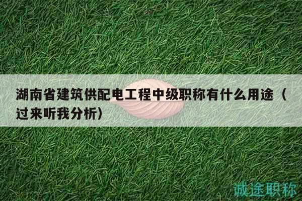 湖南省建筑供配電工程中級職稱有什么用途（過來聽我分析）