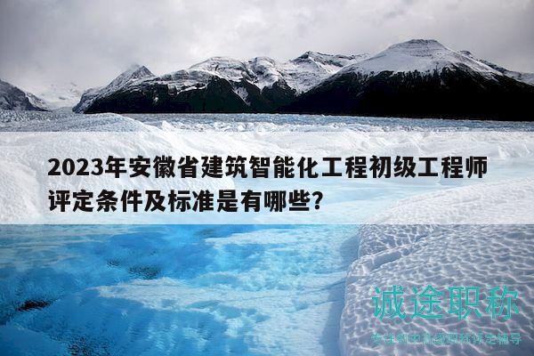 2023年安徽省建筑智能化工程初級(jí)工程師評(píng)定條件及標(biāo)準(zhǔn)是有哪些？