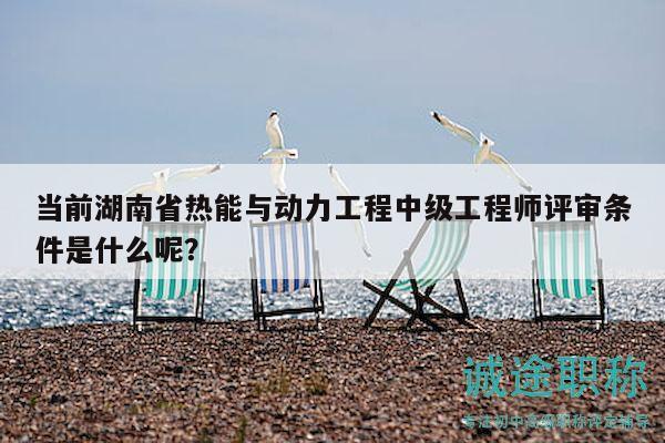 當(dāng)前湖南省熱能與動(dòng)力工程中級(jí)工程師評(píng)審條件是什么呢？