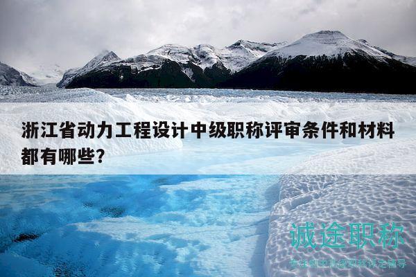 浙江省動(dòng)力工程設(shè)計(jì)中級(jí)職稱評(píng)審條件和材料都有哪些？
