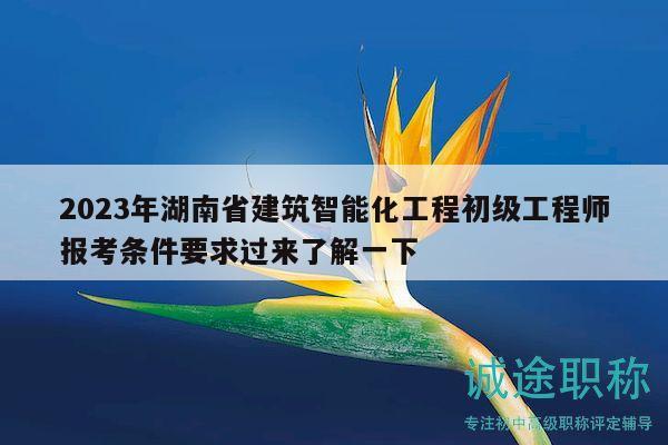 2023年湖南省建筑智能化工程初級工程師報考條件要求過來了解一下