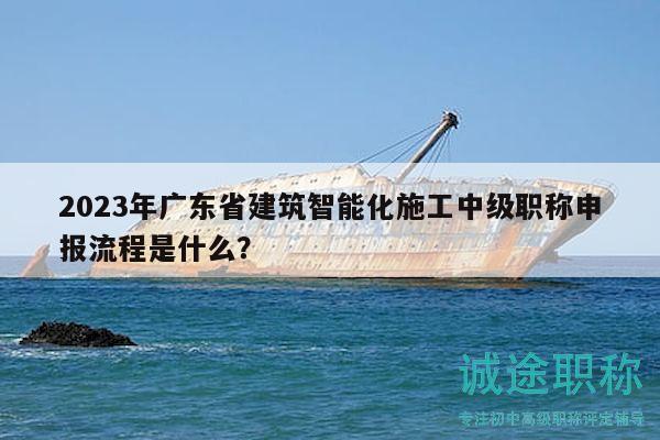 2023年廣東省建筑智能化施工中級職稱申報流程是什么？
