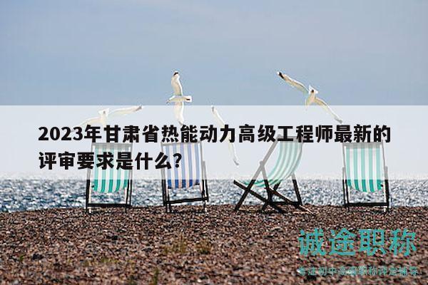 2023年甘肅省熱能動力高級工程師最新的評審要求是什么？