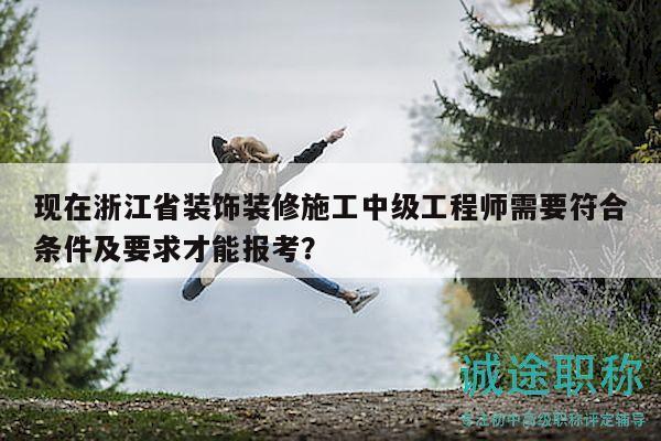 現(xiàn)在浙江省裝飾裝修施工中級工程師需要符合條件及要求才能報考？