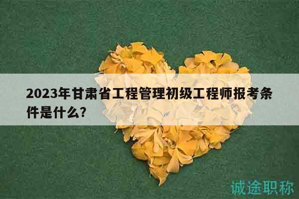 2023年甘肅省工程管理初級(jí)工程師報(bào)考條件是什么？