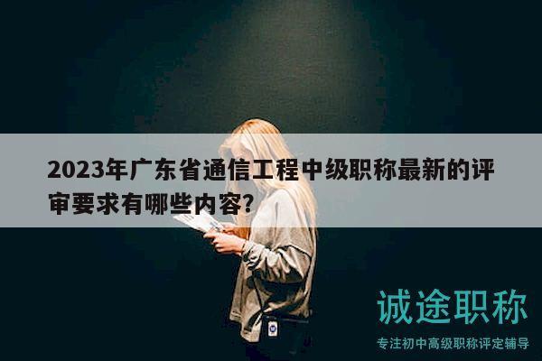 2023年廣東省通信工程中級(jí)職稱最新的評(píng)審要求有哪些內(nèi)容？