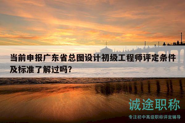 當(dāng)前申報(bào)廣東省總圖設(shè)計(jì)初級(jí)工程師評(píng)定條件及標(biāo)準(zhǔn)了解過嗎？