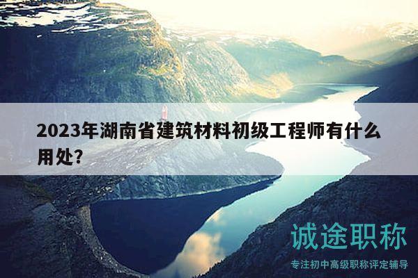 2023年湖南省建筑材料初級工程師有什么用處？