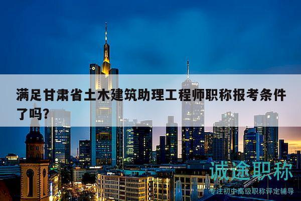 滿足甘肅省土木建筑助理工程師職稱報考條件了嗎？