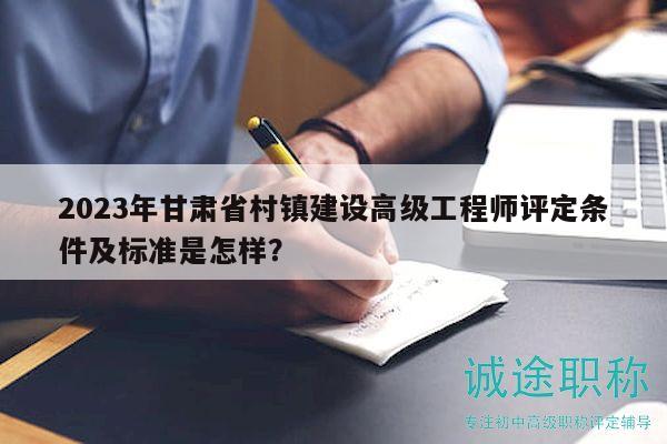 2023年甘肅省村鎮(zhèn)建設(shè)高級工程師評定條件及標(biāo)準(zhǔn)是怎樣？