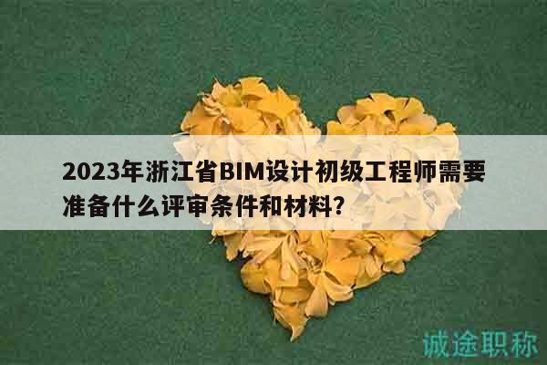 2023年浙江省BIM設(shè)計初級工程師需要準(zhǔn)備什么評審條件和材料？