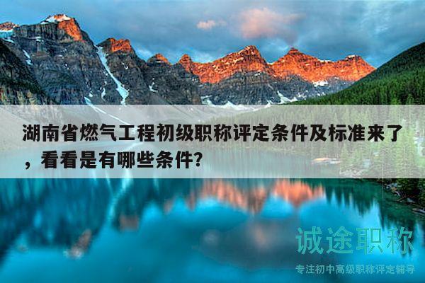 湖南省燃?xì)夤こ坛跫?jí)職稱(chēng)評(píng)定條件及標(biāo)準(zhǔn)來(lái)了，看看是有哪些條件？
