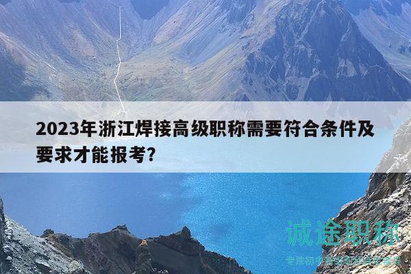2023年浙江焊接高級(jí)職稱需要符合條件及要求才能報(bào)考？