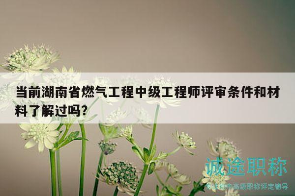 當(dāng)前湖南省燃?xì)夤こ讨屑?jí)工程師評(píng)審條件和材料了解過(guò)嗎？