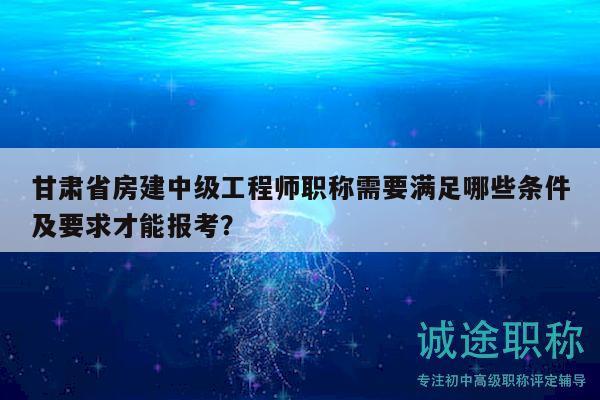 甘肅省房建中級工程師職稱需要滿足哪些條件及要求才能報(bào)考？