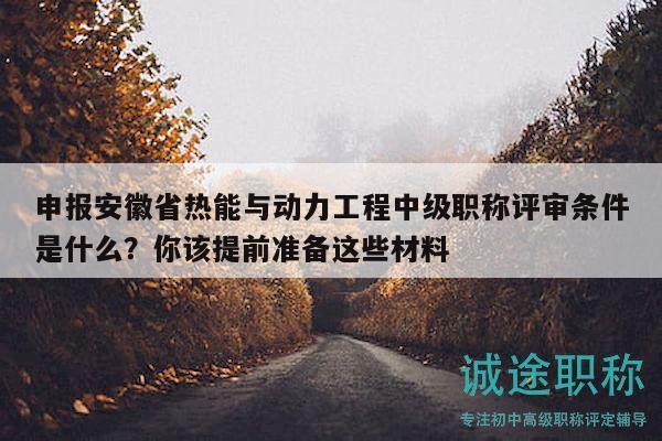 申報安徽省熱能與動力工程中級職稱評審條件是什么？你該提前準備這些材料