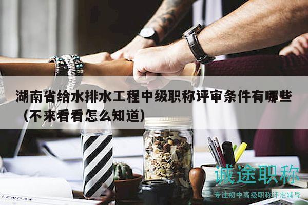湖南省給水排水工程中級職稱評審條件有哪些（不來看看怎么知道）