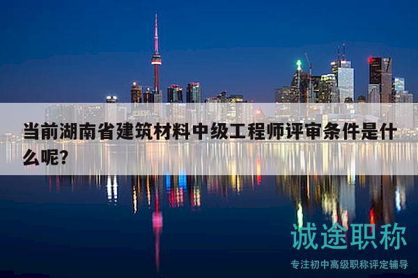 當(dāng)前湖南省建筑材料中級(jí)工程師評(píng)審條件是什么呢？