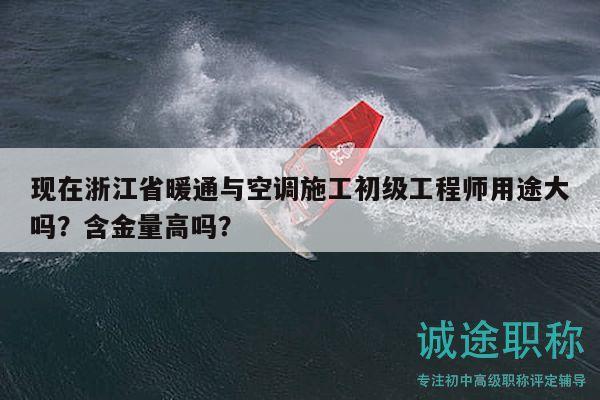現(xiàn)在浙江省暖通與空調(diào)施工初級工程師用途大嗎？含金量高嗎？