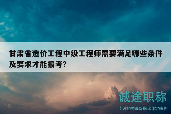 甘肅省造價(jià)工程中級(jí)工程師需要滿(mǎn)足哪些條件及要求才能報(bào)考？