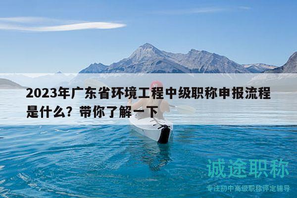 2023年廣東省環(huán)境工程中級職稱申報流程是什么？帶你了解一下