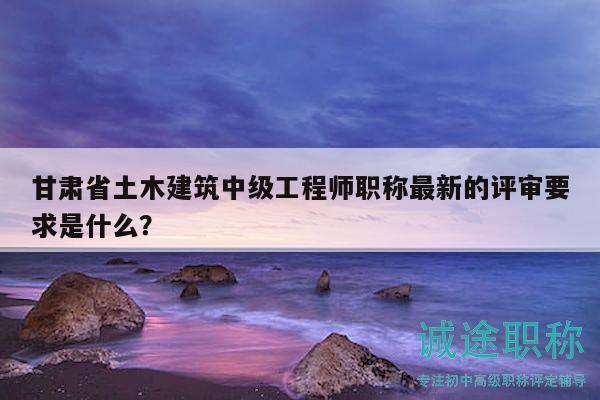 甘肅省土木建筑中級工程師職稱最新的評審要求是什么？