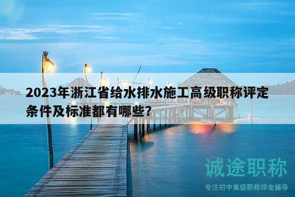 2023年浙江省給水排水施工高級職稱評定條件及標(biāo)準(zhǔn)都有哪些？