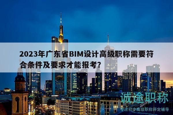 2023年廣東省BIM設(shè)計(jì)高級職稱需要符合條件及要求才能報(bào)考？