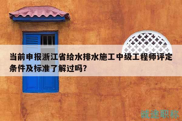 當(dāng)前申報(bào)浙江省給水排水施工中級(jí)工程師評(píng)定條件及標(biāo)準(zhǔn)了解過(guò)嗎？