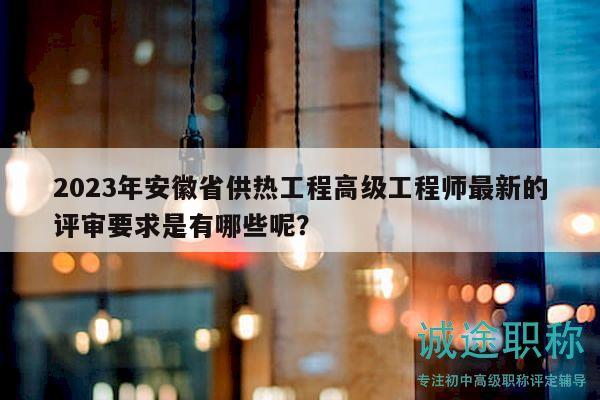 2023年安徽省供熱工程高級工程師最新的評審要求是有哪些呢？
