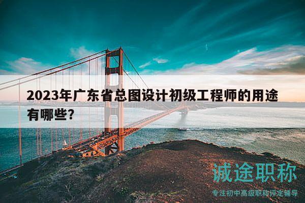2023年廣東省總圖設計初級工程師的用途有哪些？
