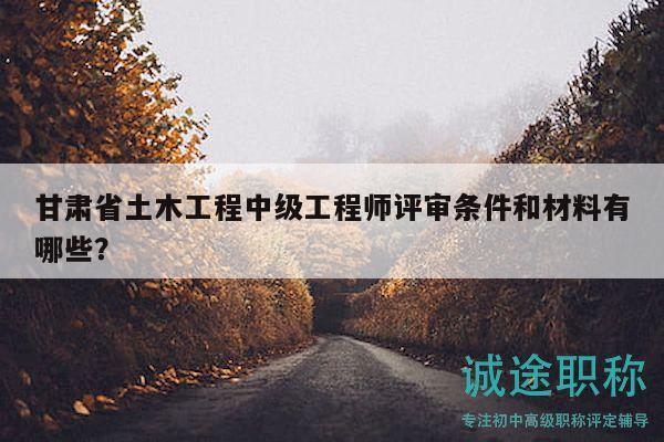 甘肅省土木工程中級工程師評審條件和材料有哪些？
