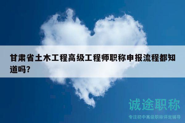 甘肅省土木工程高級工程師職稱申報流程都知道嗎？