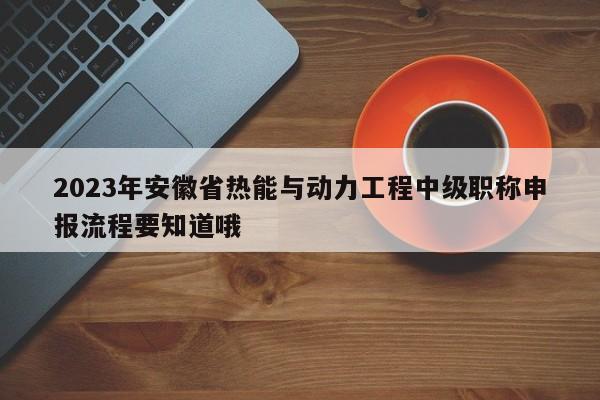 2023年安徽省熱能與動(dòng)力工程中級(jí)職稱申報(bào)流程要知道哦