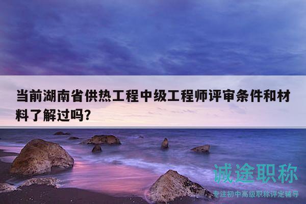 當(dāng)前湖南省供熱工程中級工程師評審條件和材料了解過嗎？