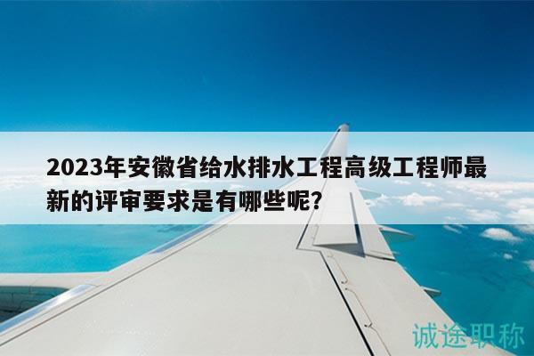 2023年安徽省給水排水工程高級工程師最新的評審要求是有哪些呢？