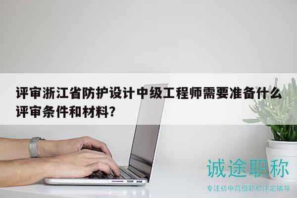評審浙江省防護設(shè)計中級工程師需要準(zhǔn)備什么評審條件和材料？