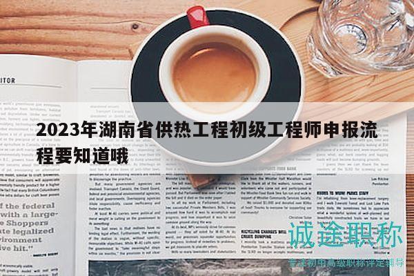 2023年湖南省供熱工程初級工程師申報(bào)流程要知道哦