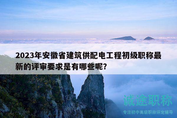 2023年安徽省建筑供配電工程初級(jí)職稱最新的評(píng)審要求是有哪些呢？