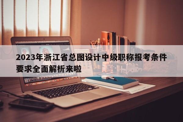 2023年浙江省總圖設(shè)計(jì)中級(jí)職稱報(bào)考條件要求全面解析來(lái)啦