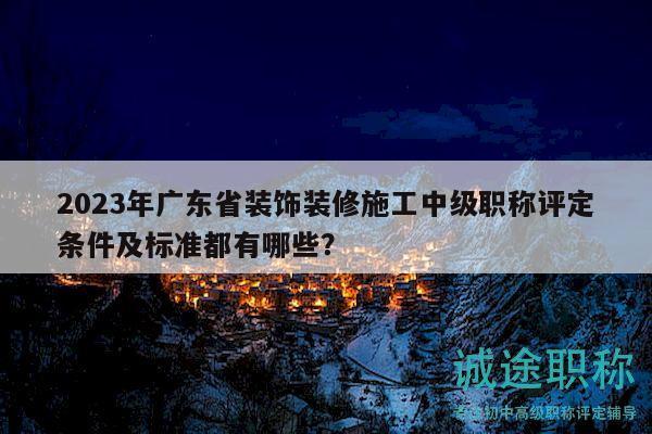 2023年廣東省裝飾裝修施工中級職稱評定條件及標(biāo)準(zhǔn)都有哪些？