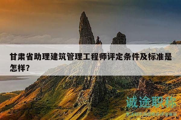 甘肅省助理建筑管理工程師評定條件及標(biāo)準(zhǔn)是怎樣？