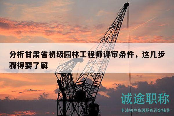 分析甘肅省初級園林工程師評審條件，這幾步驟得要了解