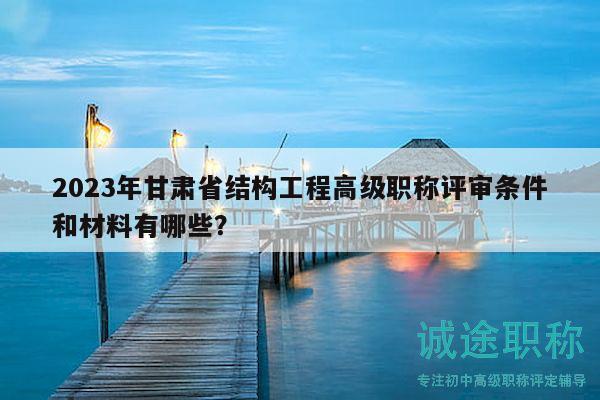 2023年甘肅省結(jié)構(gòu)工程高級(jí)職稱評(píng)審條件和材料有哪些？
