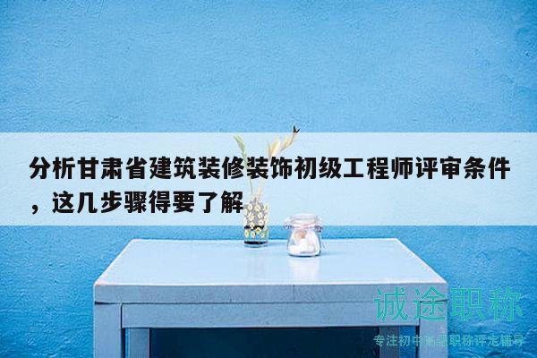 分析甘肅省建筑裝修裝飾初級工程師評審條件，這幾步驟得要了解