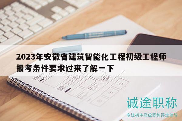 2023年安徽省建筑智能化工程初級工程師報考條件要求過來了解一下