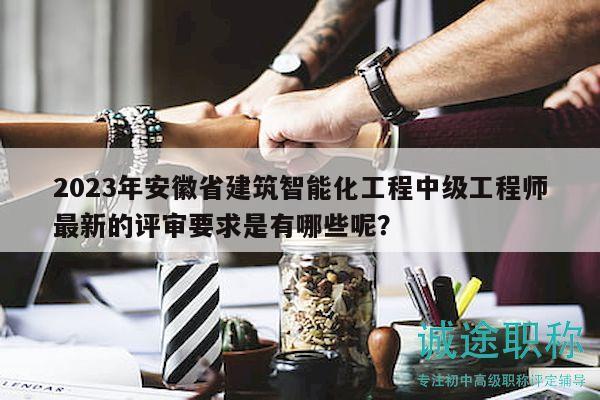 2023年安徽省建筑智能化工程中級工程師最新的評審要求是有哪些呢？