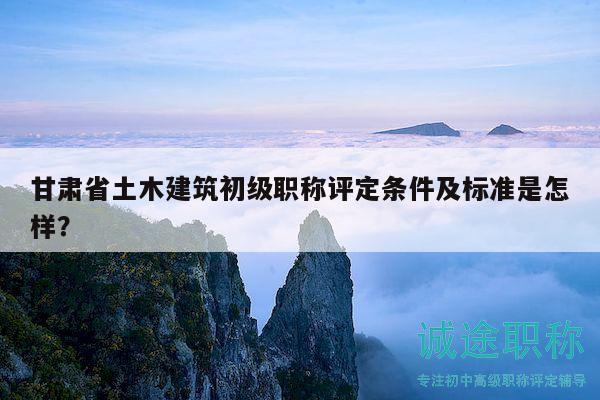 甘肅省土木建筑初級(jí)職稱評(píng)定條件及標(biāo)準(zhǔn)是怎樣？