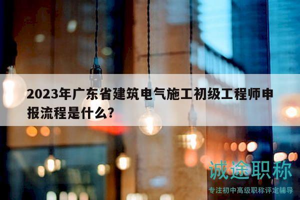 2023年廣東省建筑電氣施工初級工程師申報流程是什么？