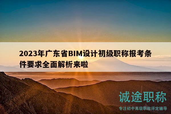2023年廣東省BIM設計初級職稱報考條件要求全面解析來啦